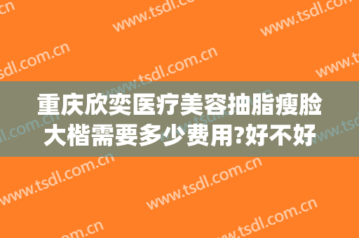 重庆欣奕医疗美容抽脂瘦脸大楷需要多少费用?好不好?(重庆欣奕除疤医院地址)