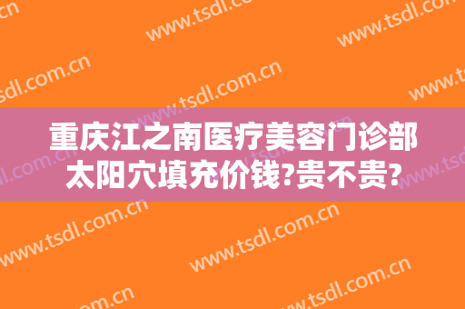 重庆江之南医疗美容门诊部太阳穴填充价钱?贵不贵?