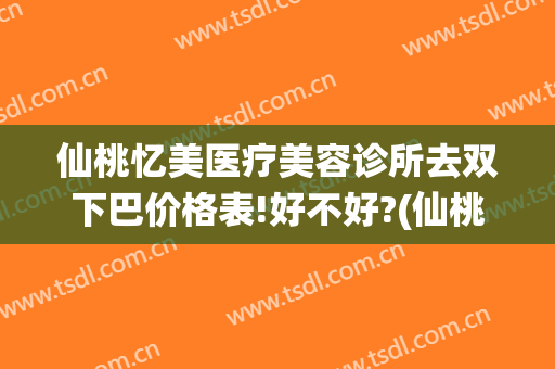 仙桃忆美医疗美容诊所去双下巴价格表!好不好?(仙桃美容院)
