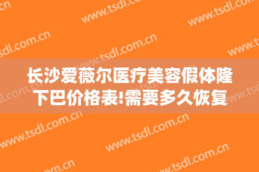 长沙爱薇尔医疗美容假体隆下巴价格表!需要多久恢复?(艾莉薇玻尿酸下巴填充能维持多久)