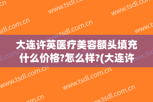 大连许英医疗美容额头填充什么价格?怎么样?(大连许英医疗美容诊所整形价格)