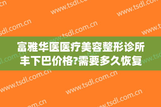 富雅华医医疗美容整形诊所丰下巴价格?需要多久恢复?(富华整形医疗美容医院医生)