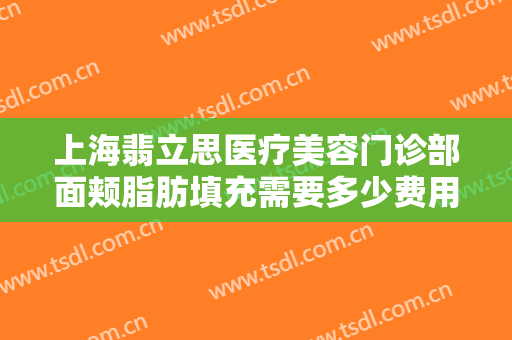 上海翡立思医疗美容门诊部面颊脂肪填充需要多少费用?多长时间恢复?