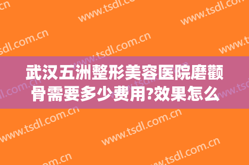 武汉五洲整形美容医院磨颧骨需要多少费用?效果怎么样?(武汉五洲莱美整形美容医院怎么样)