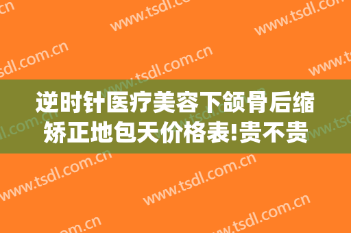 逆时针医疗美容下颌骨后缩矫正地包天价格表!贵不贵?(地包天下颌骨矫正手术)