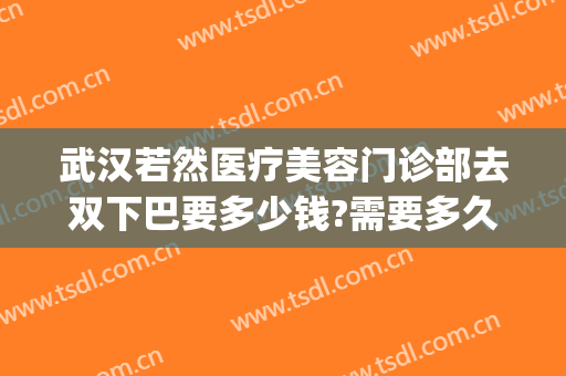 武汉若然医疗美容门诊部去双下巴要多少钱?需要多久恢复?(武汉双眼皮修复术)