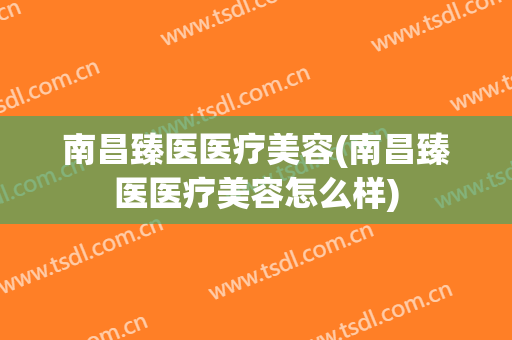 南昌臻医医疗美容(南昌臻医医疗美容怎么样)