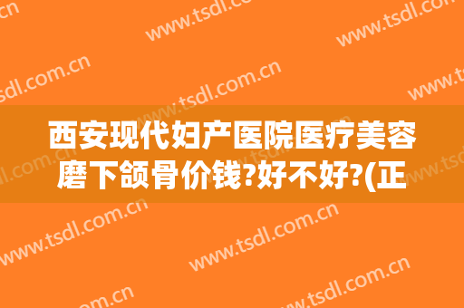 西安现代妇产医院医疗美容磨下颌骨价钱?好不好?(正规医院磨下颌骨多少钱)