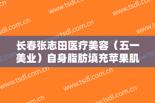 长春张志田医疗美容（五一美业）自身脂肪填充苹果肌价格表!多长时间恢复?