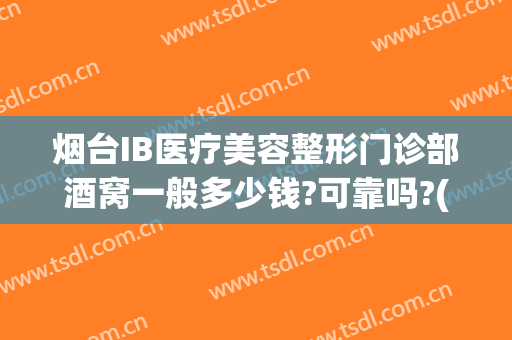 烟台IB医疗美容整形门诊部酒窝一般多少钱?可靠吗?(烟台整形医生)