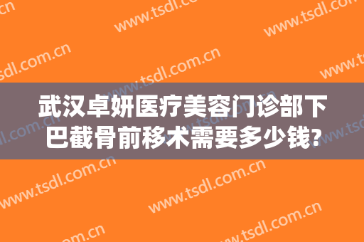武汉卓妍医疗美容门诊部下巴截骨前移术需要多少钱?靠谱吗?(脸部截骨矫正手术多少钱)