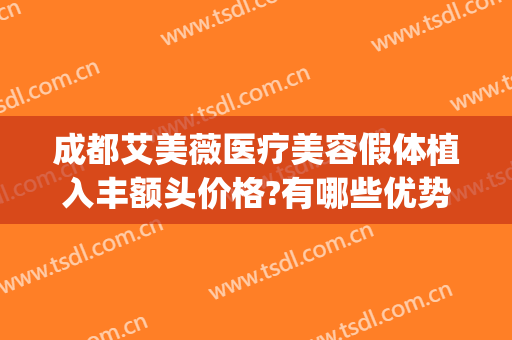成都艾美薇医疗美容假体植入丰额头价格?有哪些优势?(成都艾美整形)
