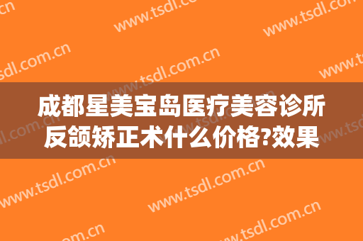成都星美宝岛医疗美容诊所反颌矫正术什么价格?效果怎么样?(成都星美宝岛整形)