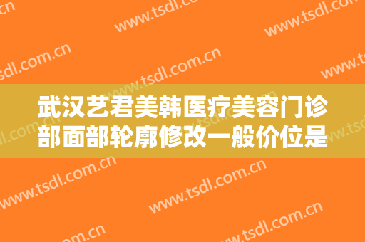 武汉艺君美韩医疗美容门诊部面部轮廓修改一般价位是多少钱?需要多久恢复?