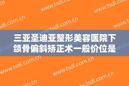 三亚圣迪亚整形美容医院下颌骨偏斜矫正术一般价位是多少钱?怎么样?
