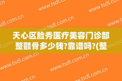 天心区脸秀医疗美容门诊部整颧骨多少钱?靠谱吗?(整形医院面诊多少钱)