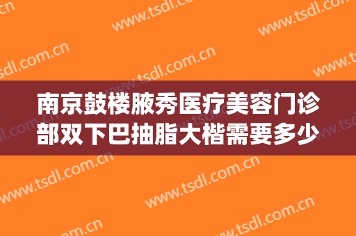 南京鼓楼腋秀医疗美容门诊部双下巴抽脂大楷需要多少钱?靠谱吗?(鼓楼医院抽脂多少钱)
