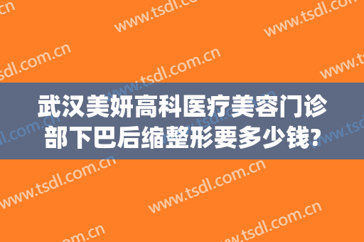 武汉美妍高科医疗美容门诊部下巴后缩整形要多少钱?多长时间恢复?(武汉星妍整形医院)