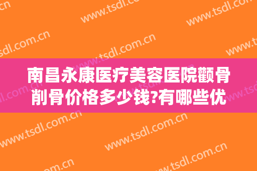 南昌永康医疗美容医院颧骨削骨价格多少钱?有哪些优势?(颧骨磨骨手术价格)