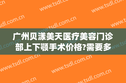 广州贝漾美天医疗美容门诊部上下颚手术价格?需要多久恢复?(贝漾美天医疗美容怎么样)