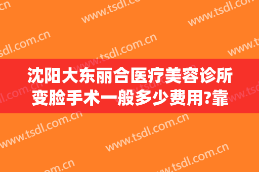 沈阳大东丽合医疗美容诊所变脸手术一般多少费用?靠谱吗?(沈阳东北国际医院美容整形科)
