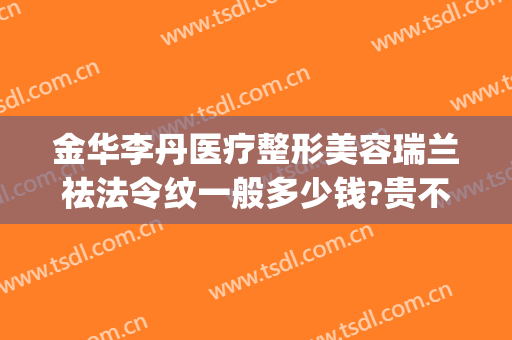 金华李丹医疗整形美容瑞兰祛法令纹一般多少钱?贵不贵?(金华李丹整形医院怎么样)