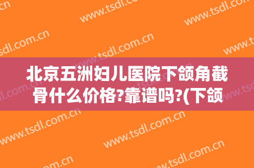 北京五洲妇儿医院下颌角截骨什么价格?靠谱吗?(下颌角截骨手术大概多少钱)