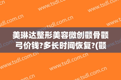 美琳达整形美容微创颧骨颧弓价钱?多长时间恢复?(颧弓整形后遗症)