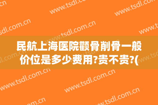 民航上海医院颧骨削骨一般价位是多少费用?贵不贵?(颧骨手术费)