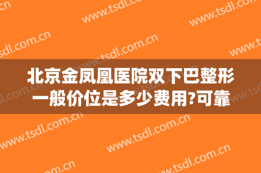 北京金凤凰医院双下巴整形一般价位是多少费用?可靠吗?(双下巴怎么整形多少钱)