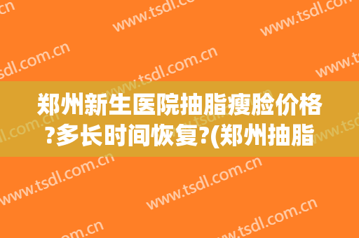 郑州新生医院抽脂瘦脸价格?多长时间恢复?(郑州抽脂手术价格表)