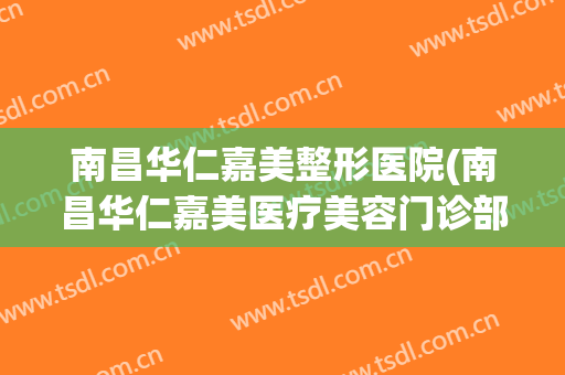南昌华仁嘉美整形医院(南昌华仁嘉美医疗美容门诊部有限公司)