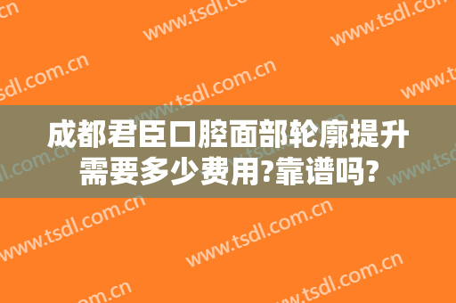 成都君臣口腔面部轮廓提升需要多少费用?靠谱吗?