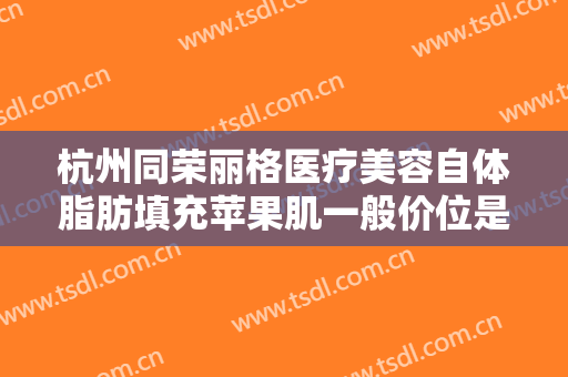 杭州同荣丽格医疗美容自体脂肪填充苹果肌一般价位是多少钱?怎么样?