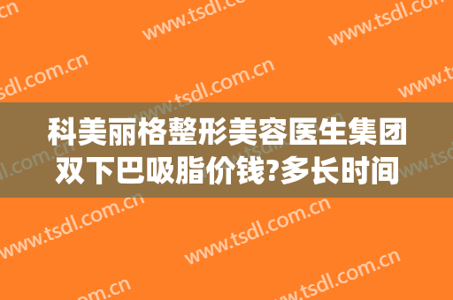 科美丽格整形美容医生集团双下巴吸脂价钱?多长时间恢复?(面部吸脂和双下巴吸脂一起多少钱)