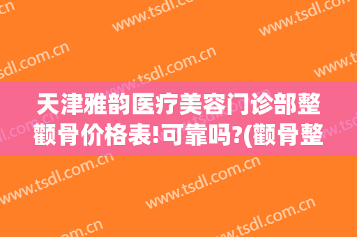 天津雅韵医疗美容门诊部整颧骨价格表!可靠吗?(颧骨整容费用)