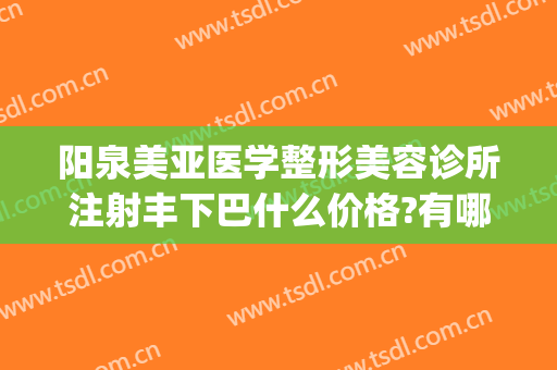 阳泉美亚医学整形美容诊所注射丰下巴什么价格?有哪些优势?(阳泉美亚整形美容医院)