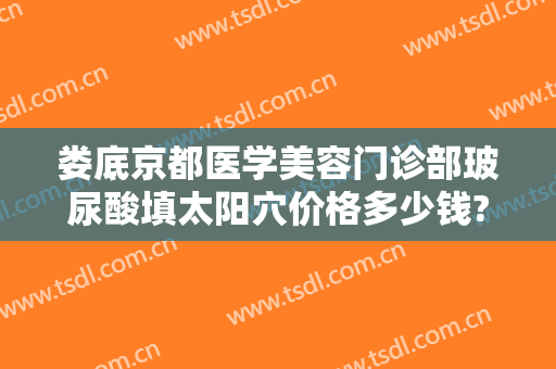 娄底京都医学美容门诊部玻尿酸填太阳穴价格多少钱?效果怎么样?