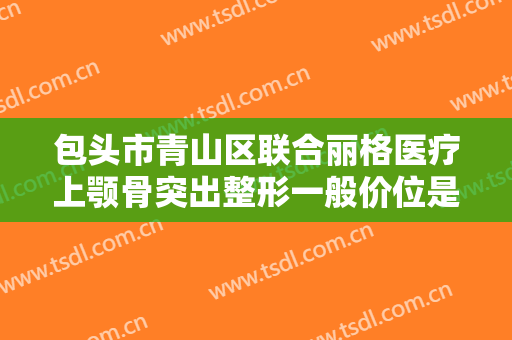 包头市青山区联合丽格医疗上颚骨突出整形一般价位是多少钱?效果怎么样?