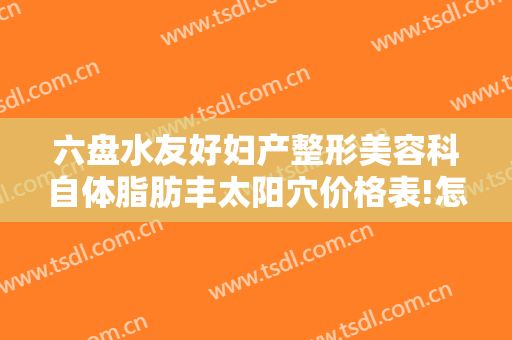 六盘水友好妇产整形美容科自体脂肪丰太阳穴价格表!怎么样?