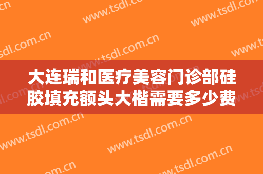 大连瑞和医疗美容门诊部硅胶填充额头大楷需要多少费用?需要多久恢复?