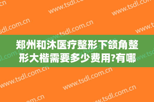 郑州和沐医疗整形下颌角整形大楷需要多少费用?有哪些优势?(郑州面部整形)