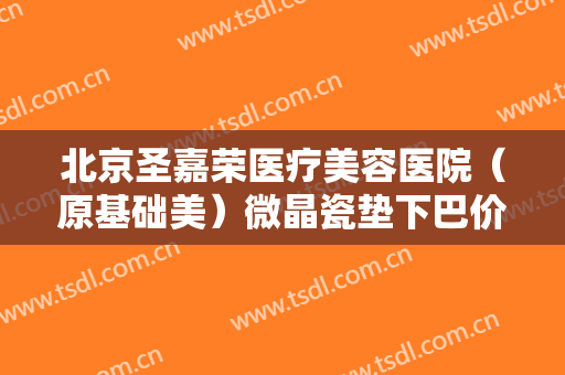 北京圣嘉荣医疗美容医院（原基础美）微晶瓷垫下巴价钱?有哪些优势?