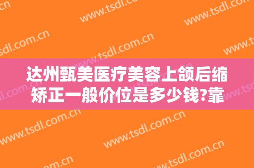 达州甄美医疗美容上颌后缩矫正一般价位是多少钱?靠谱吗?