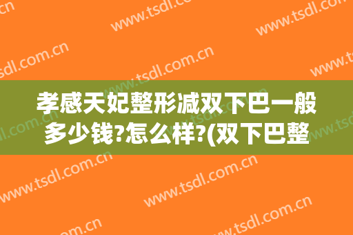 孝感天妃整形减双下巴一般多少钱?怎么样?(双下巴整容费用多少)