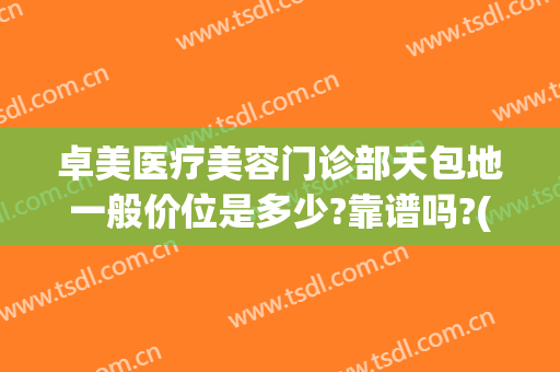 卓美医疗美容门诊部天包地一般价位是多少?靠谱吗?(武汉卓美整形医院是正规医院吗)