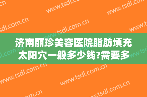 济南丽珍美容医院脂肪填充太阳穴一般多少钱?需要多久恢复?(济南丽珍整形)