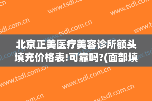 北京正美医疗美容诊所额头填充价格表!可靠吗?(面部填充整形多少钱)