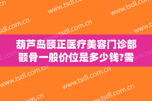 葫芦岛颐正医疗美容门诊部颧骨一般价位是多少钱?需要多久恢复?(颧骨整形一般多少钱)
