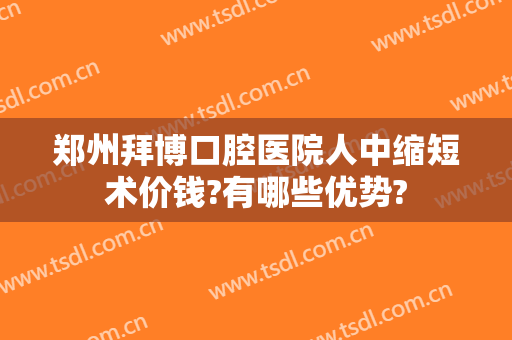 郑州拜博口腔医院人中缩短术价钱?有哪些优势?